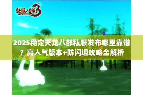 2025稳定天龙八部私服发布哪里靠谱？高人气版本+防闪退攻略全解析