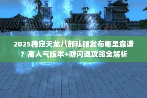 2025稳定天龙八部私服发布哪里靠谱？高人气版本+防闪退攻略全解析