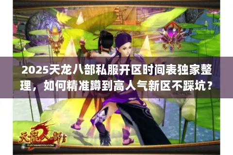 2025天龙八部私服开区时间表独家整理,如何精准蹲到高人气新区不踩坑? 2025天龙八部私服开区时间表独家整理,如何精准蹲到高人气新区不踩坑?