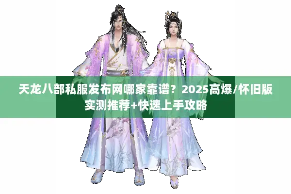 天龙八部私服发布网哪家靠谱?2025高爆/怀旧版实测推荐+快速上手攻略 天龙八部私服发布网哪家靠谱?2025高爆/怀旧版实测推荐+快速上手攻略