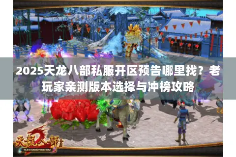 2025天龙八部私服开区预告哪里找?老玩家亲测版本选择与冲榜攻略 2025天龙八部私服开区预告哪里找?老玩家亲测版本选择与冲榜攻略