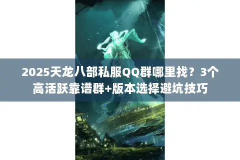 2025天龙八部私服QQ群哪里找？3个高活跃靠谱群+版本选择避坑技巧