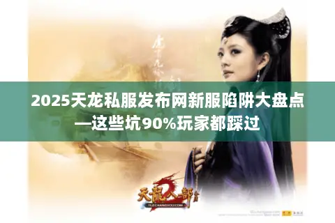 2025天龙私服发布网新服陷阱大盘点—这些坑90%玩家都踩过 2025天龙私服发布网新服陷阱大盘点—这些坑90%玩家都踩过