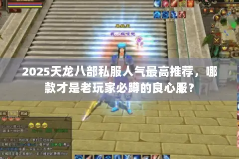 2025天龙八部私服人气最高推荐,哪款才是老玩家必蹲的良心服? 2025天龙八部私服人气最高推荐,哪款才是老玩家必蹲的良心服?