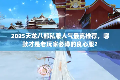 2025天龙八部私服人气最高推荐,哪款才是老玩家必蹲的良心服? 2025天龙八部私服人气最高推荐,哪款才是老玩家必蹲的良心服?