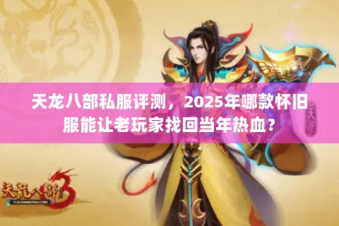天龙八部私服评测,2025年哪款怀旧服能让老玩家找回当年热血? 天龙八部私服评测,2025年哪款怀旧服能让老玩家找回当年热血?