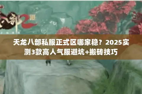 天龙八部私服正式区哪家稳?2025实测3款高人气服避坑+搬砖技巧 天龙八部私服正式区哪家稳?2025实测3款高人气服避坑+搬砖技巧