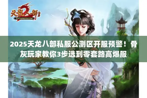 2025天龙八部私服公测区开服预警!骨灰玩家教你3步选到零套路高爆服 2025天龙八部私服公测区开服预警!骨灰玩家教你3步选到零套路高爆服