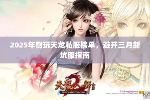 2025年耐玩天龙私服榜单,避开三月新坑服指南 2025年耐玩天龙私服榜单,避开三月新坑服指南
