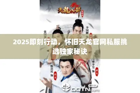 2025即刻行动，怀旧天龙官网私服挑选独家秘诀