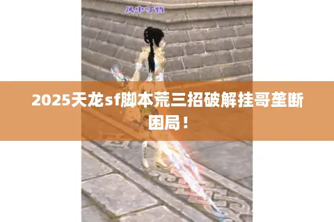 2025天龙sf脚本荒三招破解挂哥垄断困局! 2025天龙sf脚本荒三招破解挂哥垄断困局!