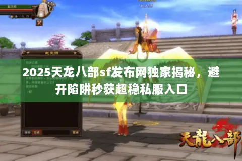 2025天龙八部sf发布网独家揭秘,避开陷阱秒获超稳私服入口 2025天龙八部sf发布网独家揭秘,避开陷阱秒获超稳私服入口