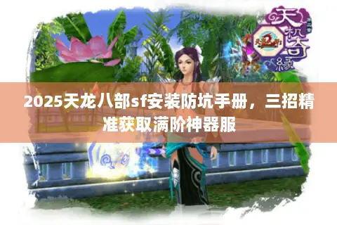 2025天龙八部sf安装防坑手册,三招精准获取满阶神器服 2025天龙八部sf安装防坑手册,三招精准获取满阶神器服