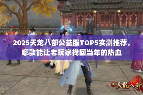 2025天龙八部公益服TOP5实测推荐,哪款能让老玩家找回当年的热血 2025天龙八部公益服TOP5实测推荐,哪款能让老玩家找回当年的热血