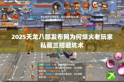 2025天龙八部发布网为何爆火老玩家私藏三招避坑术 2025天龙八部发布网为何爆火老玩家私藏三招避坑术