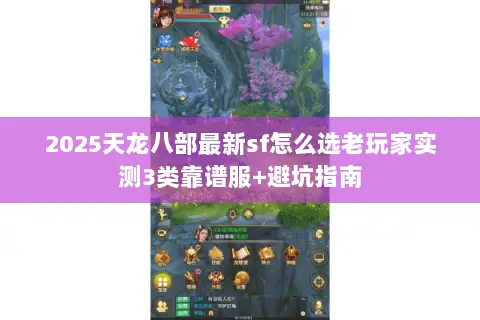 2025天龙八部最新sf怎么选老玩家实测3类靠谱服+避坑指南 2025天龙八部最新sf怎么选老玩家实测3类靠谱服+避坑指南