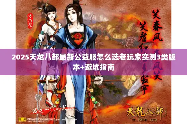 2025天龙八部最新公益服怎么选老玩家实测3类版本+避坑指南 2025天龙八部最新公益服怎么选老玩家实测3类版本+避坑指南