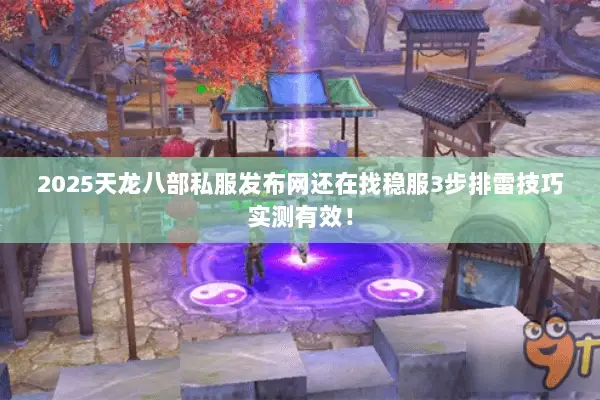2025天龙八部私服发布网还在找稳服3步排雷技巧实测有效！