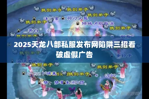 2025天龙八部私服发布网陷阱三招看破虚假广告 2025天龙八部私服发布网陷阱三招看破虚假广告