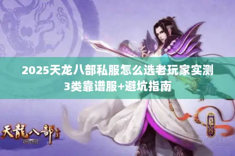 2025天龙八部私服怎么选老玩家实测3类靠谱服+避坑指南 2025天龙八部私服怎么选老玩家实测3类靠谱服+避坑指南