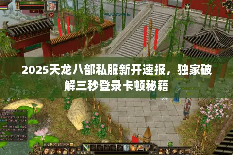 2025天龙八部私服新开速报,独家破解三秒登录卡顿秘籍 2025天龙八部私服新开速报,独家破解三秒登录卡顿秘籍