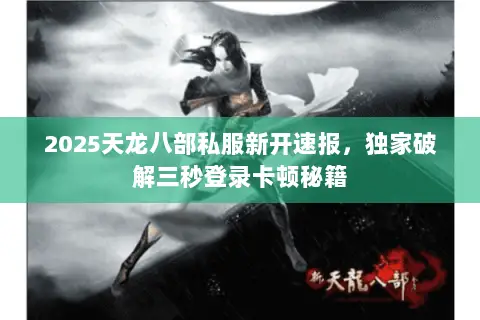 2025天龙八部私服新开速报,独家破解三秒登录卡顿秘籍 2025天龙八部私服新开速报,独家破解三秒登录卡顿秘籍