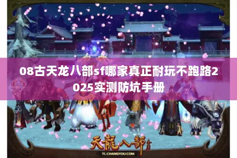 08古天龙八部sf哪家真正耐玩不跑路2025实测防坑手册 08古天龙八部sf哪家真正耐玩不跑路2025实测防坑手册