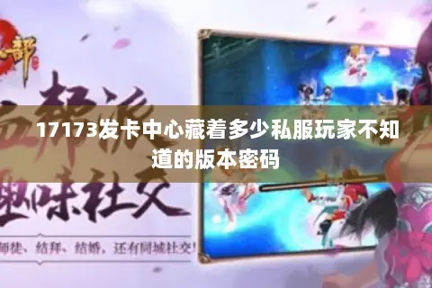 17173发卡中心藏着多少私服玩家不知道的版本密码
