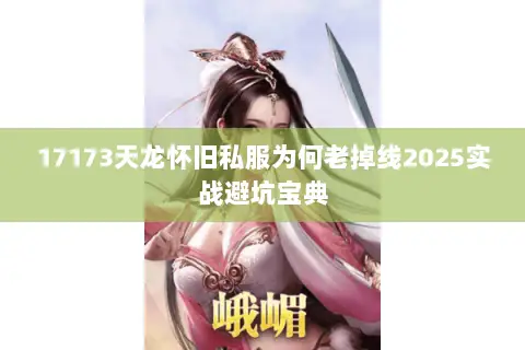 17173天龙怀旧私服为何老掉线2025实战避坑宝典 17173天龙怀旧私服为何老掉线2025实战避坑宝典