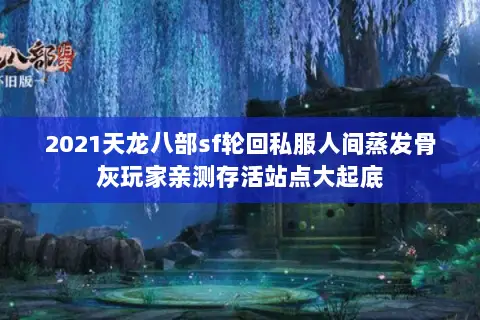 2021天龙八部sf轮回私服人间蒸发骨灰玩家亲测存活站点大起底 2021天龙八部sf轮回私服人间蒸发骨灰玩家亲测存活站点大起底