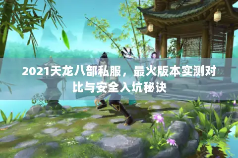 2021天龙八部私服,最火版本实测对比与安全入坑秘诀 2021天龙八部私服,最火版本实测对比与安全入坑秘诀