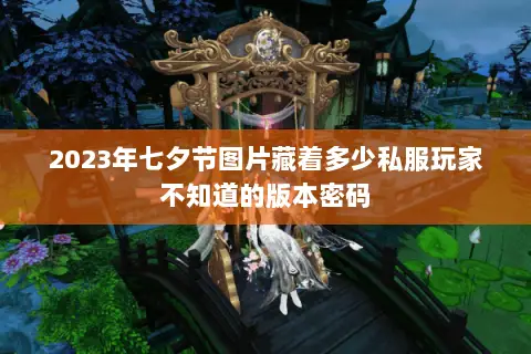 2023年七夕节图片藏着多少私服玩家不知道的版本密码