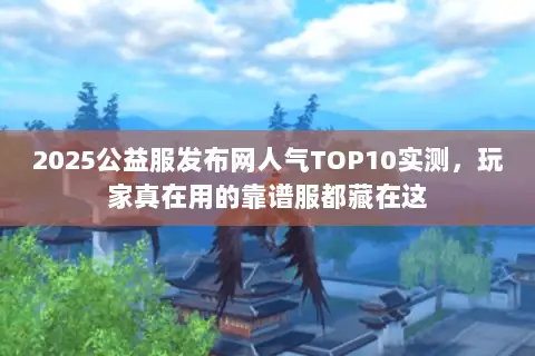 2025公益服发布网人气TOP10实测,玩家真在用的靠谱服都藏在这 2025公益服发布网人气TOP10实测,玩家真在用的靠谱服都藏在这