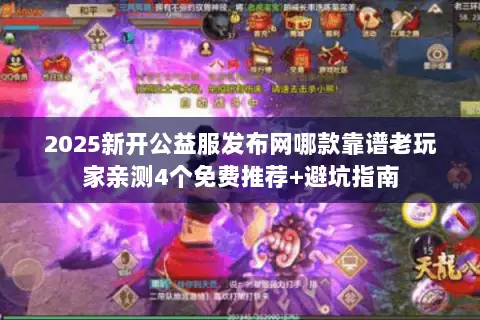 2025新开公益服发布网哪款靠谱老玩家亲测4个免费推荐+避坑指南 2025新开公益服发布网哪款靠谱老玩家亲测4个免费推荐+避坑指南