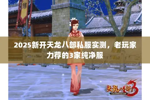 2025新开天龙八部私服实测,老玩家力荐的3家纯净服 2025新开天龙八部私服实测,老玩家力荐的3家纯净服