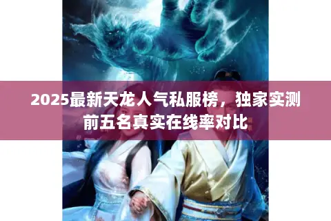 2025最新天龙人气私服榜，独家实测前五名真实在线率对比