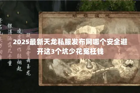 2025最新天龙私服发布网哪个安全避开这3个坑少花冤枉钱 2025最新天龙私服发布网哪个安全避开这3个坑少花冤枉钱
