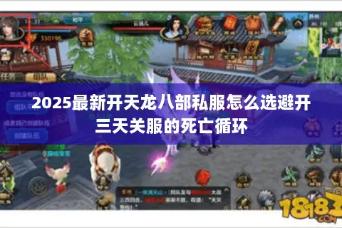 2025最新开天龙八部私服怎么选避开三天关服的死亡循环 2025最新开天龙八部私服怎么选避开三天关服的死亡循环