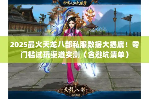 2025最火天龙八部私服数据大揭底！零门槛试玩渠道实测（含避坑清单）
