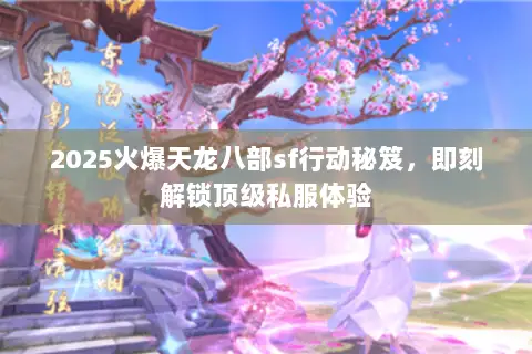 2025火爆天龙八部sf行动秘笈，即刻解锁顶级私服体验