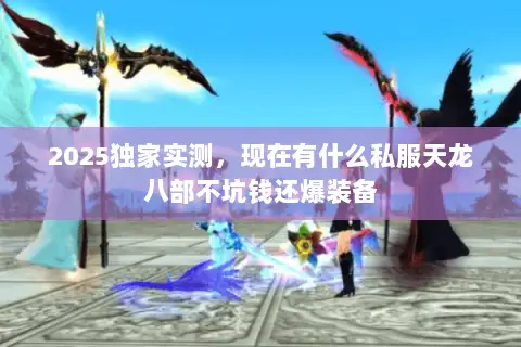 2025独家实测,现在有什么私服天龙八部不坑钱还爆装备 2025独家实测,现在有什么私服天龙八部不坑钱还爆装备