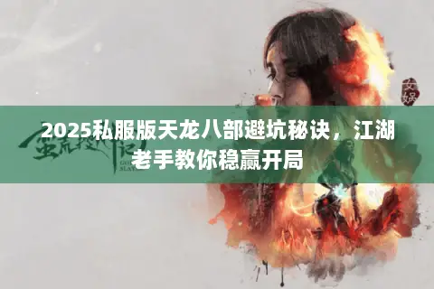 2025私服版天龙八部避坑秘诀,江湖老手教你稳赢开局 2025私服版天龙八部避坑秘诀,江湖老手教你稳赢开局