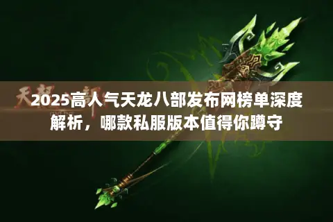 2025高人气天龙八部发布网榜单深度解析,哪款私服版本值得你蹲守 2025高人气天龙八部发布网榜单深度解析,哪款私服版本值得你蹲守
