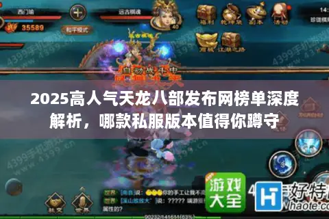 2025高人气天龙八部发布网榜单深度解析,哪款私服版本值得你蹲守 2025高人气天龙八部发布网榜单深度解析,哪款私服版本值得你蹲守