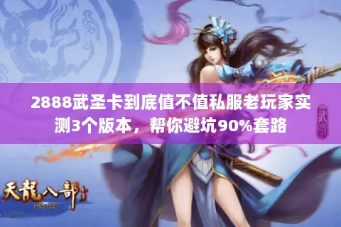 2888武圣卡到底值不值私服老玩家实测3个版本,帮你避坑90%套路 2888武圣卡到底值不值私服老玩家实测3个版本,帮你避坑90%套路
