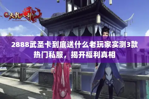 2888武圣卡到底送什么老玩家实测3款热门私服,揭开福利真相 2888武圣卡到底送什么老玩家实测3款热门私服,揭开福利真相