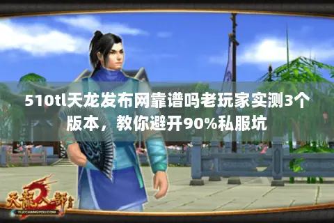 510tl天龙发布网靠谱吗老玩家实测3个版本,教你避开90%私服坑 510tl天龙发布网靠谱吗老玩家实测3个版本,教你避开90%私服坑
