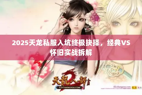 2025天龙私服入坑终极抉择,经典VS怀旧实战拆解 2025天龙私服入坑终极抉择,经典VS怀旧实战拆解