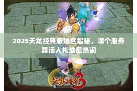 2025天龙经典服爆区揭秘,哪个服务器活人扎堆最热闹 2025天龙经典服爆区揭秘,哪个服务器活人扎堆最热闹