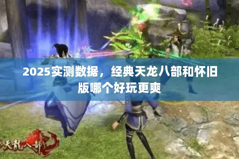 2025实测数据,经典天龙八部和怀旧版哪个好玩更爽 2025实测数据,经典天龙八部和怀旧版哪个好玩更爽